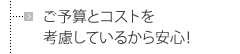 ご予算とコストを考慮しているから安心！