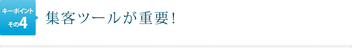キーポイントその4.集客ツールが重要！